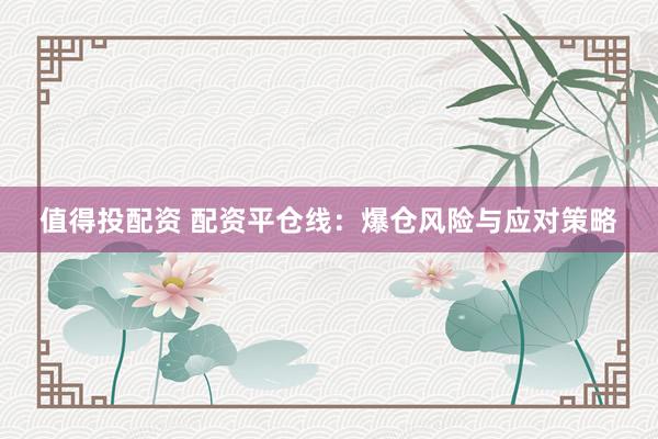 值得投配资 配资平仓线：爆仓风险与应对策略