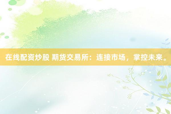在线配资炒股 期货交易所：连接市场，掌控未来。