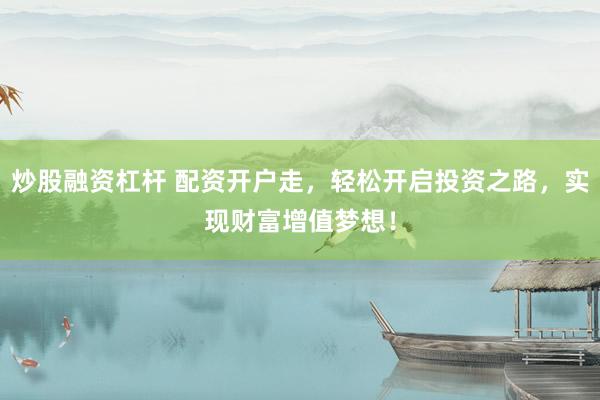 炒股融资杠杆 配资开户走，轻松开启投资之路，实现财富增值梦想！