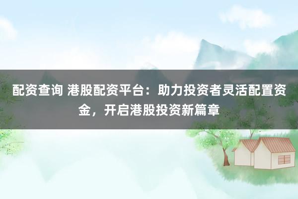 配资查询 港股配资平台：助力投资者灵活配置资金，开启港股投资新篇章