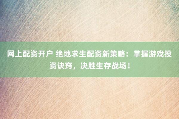 网上配资开户 绝地求生配资新策略：掌握游戏投资诀窍，决胜生存战场！