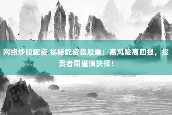 网络炒股配资 揭秘配资盘股票：高风险高回报，投资者需谨慎抉择！