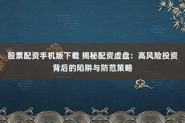 股票配资手机版下载 揭秘配资虚盘：高风险投资背后的陷阱与防范策略