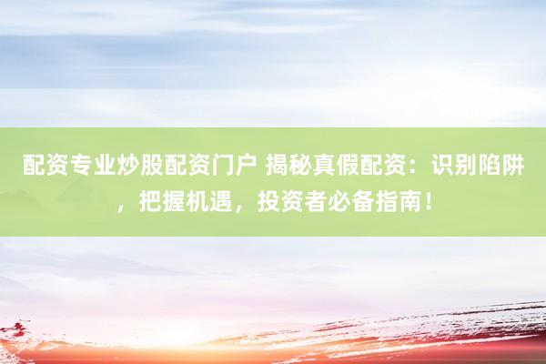 配资专业炒股配资门户 揭秘真假配资：识别陷阱，把握机遇，投资者必备指南！