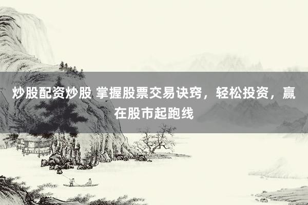 炒股配资炒股 掌握股票交易诀窍，轻松投资，赢在股市起跑线