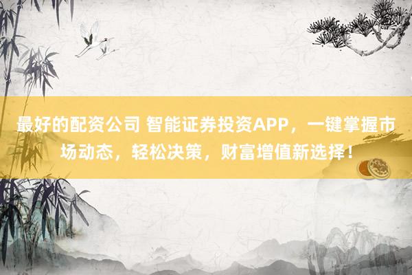 最好的配资公司 智能证券投资APP，一键掌握市场动态，轻松决策，财富增值新选择！