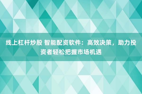 线上杠杆炒股 智能配资软件：高效决策，助力投资者轻松把握市场机遇