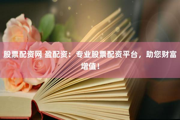 股票配资网 盈配资：专业股票配资平台，助您财富增值！