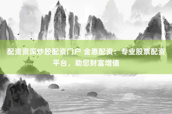 配资资深炒股配资门户 金惠配资：专业股票配资平台，助您财富增值