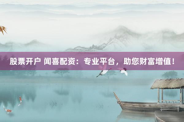 股票开户 闻喜配资：专业平台，助您财富增值！