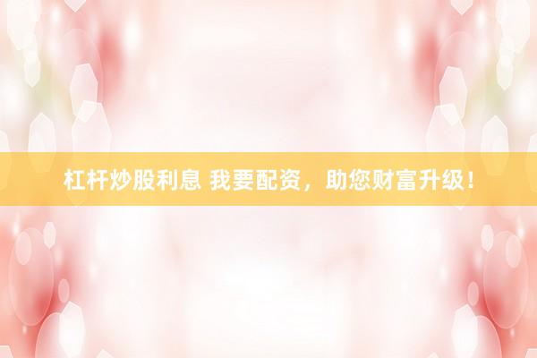 杠杆炒股利息 我要配资，助您财富升级！
