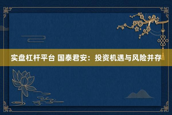实盘杠杆平台 国泰君安：投资机遇与风险并存