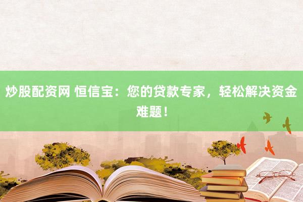 炒股配资网 恒信宝：您的贷款专家，轻松解决资金难题！