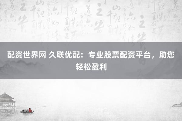 配资世界网 久联优配：专业股票配资平台，助您轻松盈利