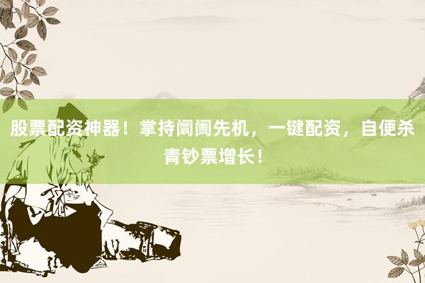 股票配资神器！掌持阛阓先机，一键配资，自便杀青钞票增长！