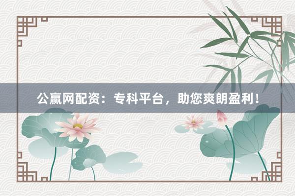 公赢网配资：专科平台，助您爽朗盈利！