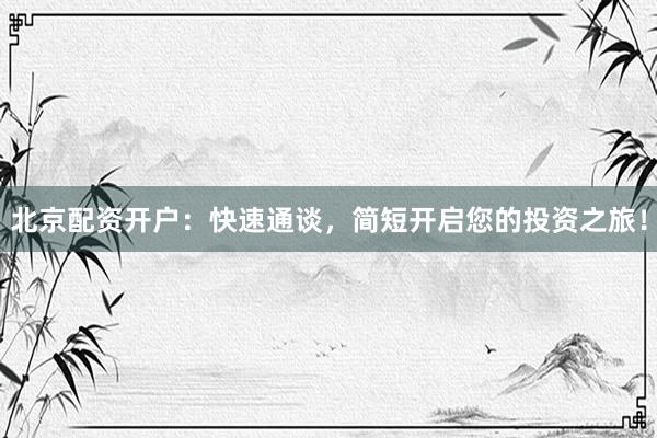 北京配资开户：快速通谈，简短开启您的投资之旅！