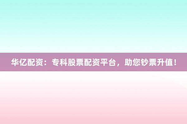 华亿配资：专科股票配资平台，助您钞票升值！