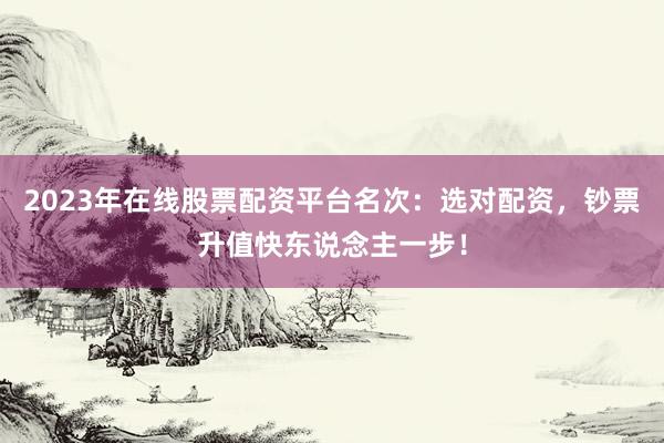 2023年在线股票配资平台名次：选对配资，钞票升值快东说念主一步！