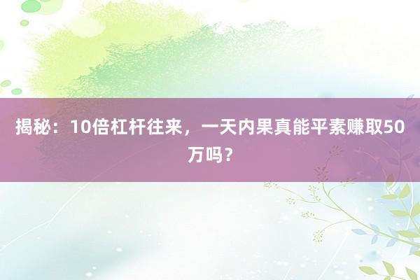 揭秘：10倍杠杆往来，一天内果真能平素赚取50万吗？