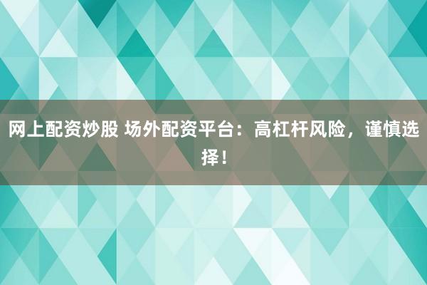网上配资炒股 场外配资平台：高杠杆风险，谨慎选择！