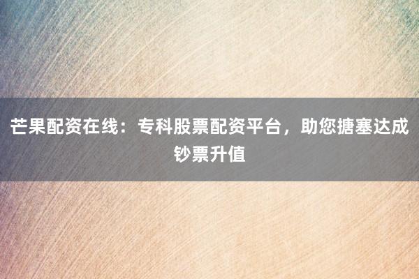 芒果配资在线：专科股票配资平台，助您搪塞达成钞票升值