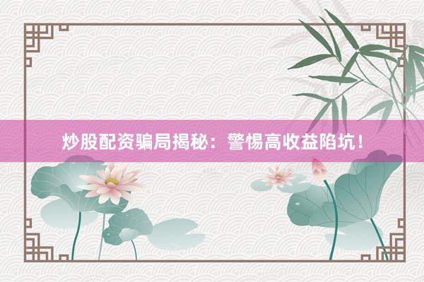 炒股配资骗局揭秘：警惕高收益陷坑！