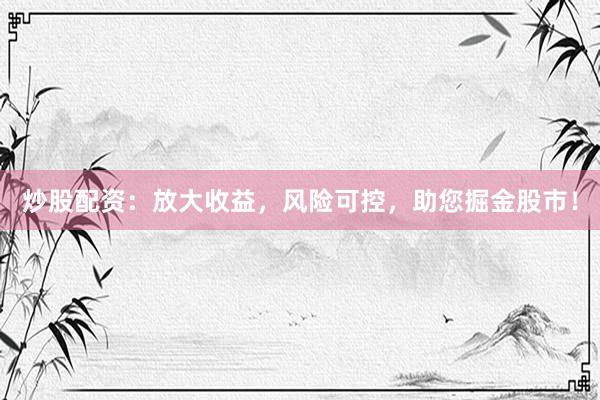 炒股配资：放大收益，风险可控，助您掘金股市！