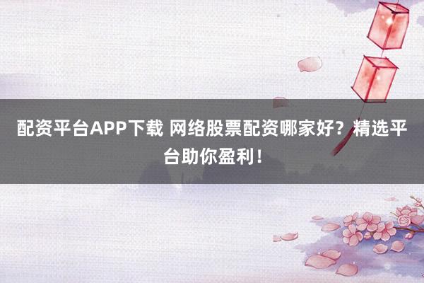 配资平台APP下载 网络股票配资哪家好？精选平台助你盈利！