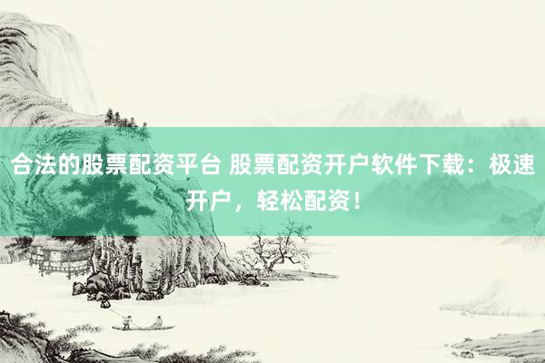 合法的股票配资平台 股票配资开户软件下载：极速开户，轻松配资！