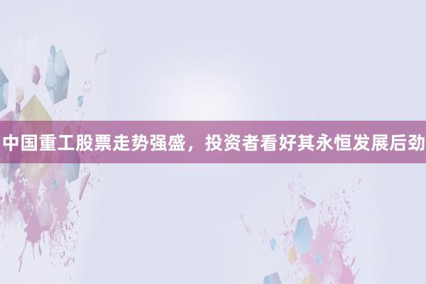 中国重工股票走势强盛，投资者看好其永恒发展后劲
