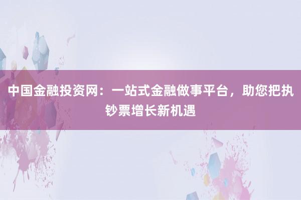 中国金融投资网：一站式金融做事平台，助您把执钞票增长新机遇