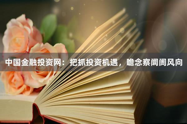 中国金融投资网：把抓投资机遇，瞻念察阛阓风向