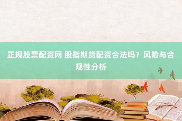 正规股票配资网 股指期货配资合法吗？风险与合规性分析