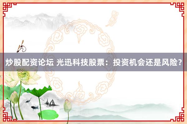 炒股配资论坛 光迅科技股票：投资机会还是风险？