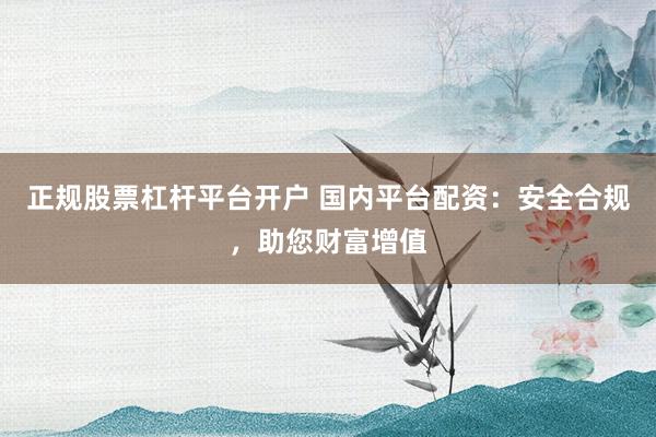 正规股票杠杆平台开户 国内平台配资：安全合规，助您财富增值