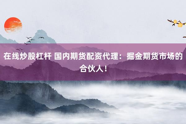 在线炒股杠杆 国内期货配资代理：掘金期货市场的合伙人！
