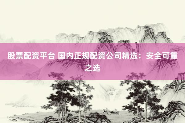 股票配资平台 国内正规配资公司精选：安全可靠之选