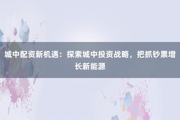 城中配资新机遇：探索城中投资战略，把抓钞票增长新能源