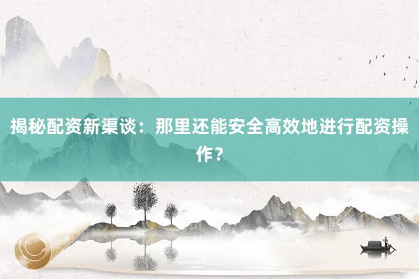 揭秘配资新渠谈：那里还能安全高效地进行配资操作？