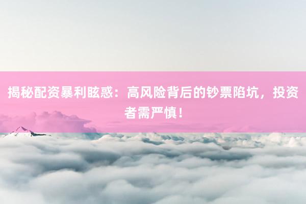 揭秘配资暴利眩惑：高风险背后的钞票陷坑，投资者需严慎！