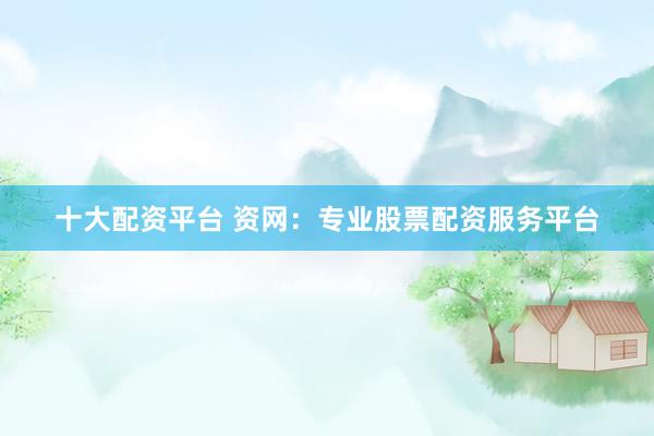 十大配资平台 资网：专业股票配资服务平台