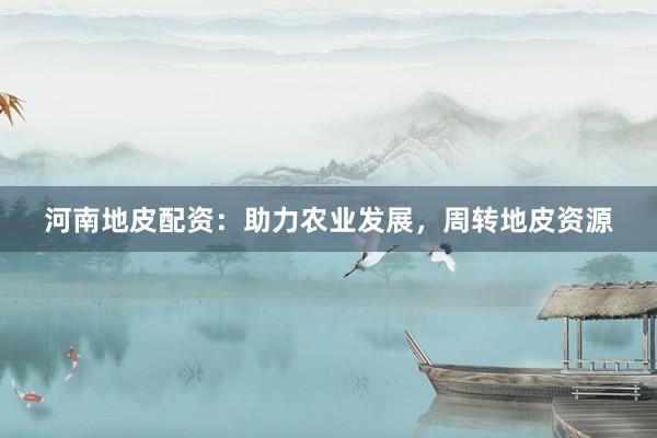 河南地皮配资：助力农业发展，周转地皮资源