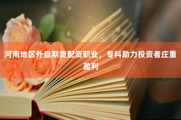 河南地区外盘期货配资职业，专科助力投资者庄重盈利