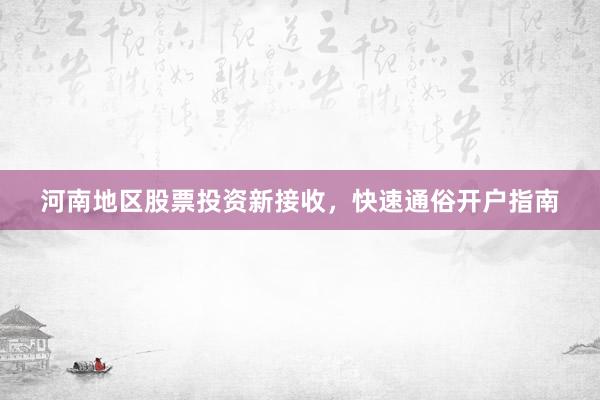 河南地区股票投资新接收，快速通俗开户指南