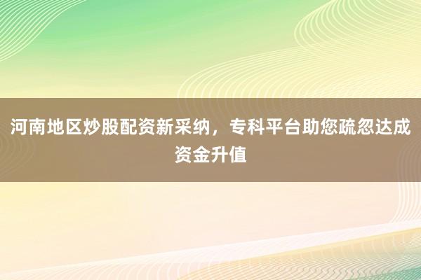 河南地区炒股配资新采纳，专科平台助您疏忽达成资金升值