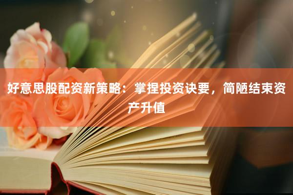 好意思股配资新策略：掌捏投资诀要，简陋结束资产升值