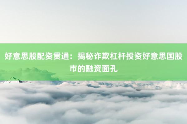 好意思股配资贯通：揭秘诈欺杠杆投资好意思国股市的融资面孔