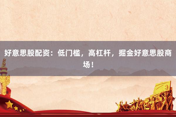 好意思股配资：低门槛，高杠杆，掘金好意思股商场！