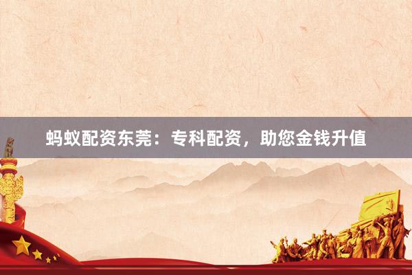 蚂蚁配资东莞：专科配资，助您金钱升值
